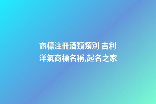 商標注冊酒類類別 吉利洋氣商標名稱,起名之家-第1張-商標起名-玄機派